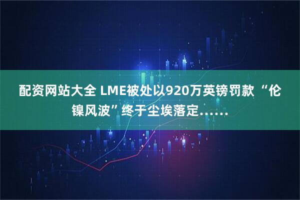 配资网站大全 LME被处以920万英镑罚款 “伦镍风波”终于尘埃落定……