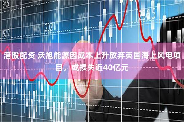 港股配资 沃旭能源因成本上升放弃英国海上风电项目，或损失近40亿元