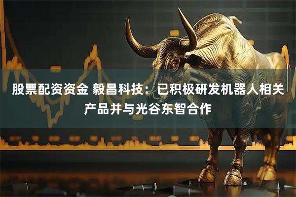 股票配资资金 毅昌科技：已积极研发机器人相关产品并与光谷东智合作