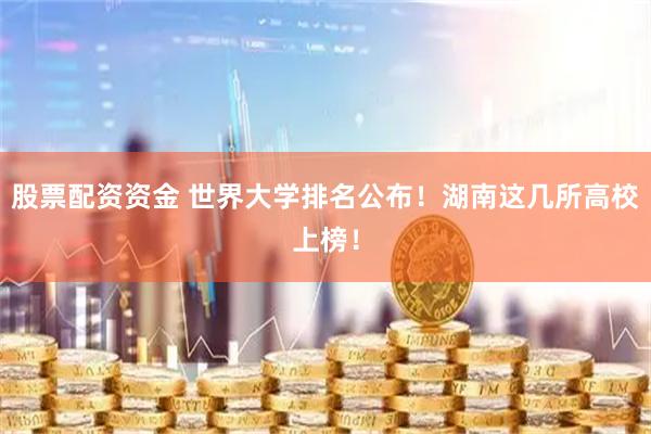 股票配资资金 世界大学排名公布！湖南这几所高校上榜！