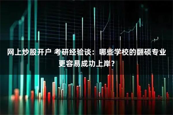 网上炒股开户 考研经验谈：哪些学校的翻硕专业更容易成功上岸？