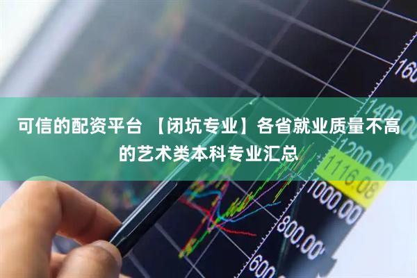 可信的配资平台 【闭坑专业】各省就业质量不高的艺术类本科专业汇总