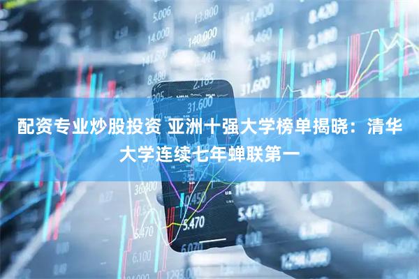配资专业炒股投资 亚洲十强大学榜单揭晓：清华大学连续七年蝉联第一