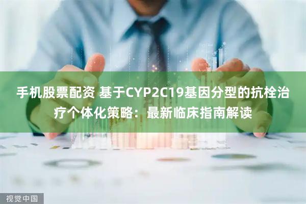 手机股票配资 基于CYP2C19基因分型的抗栓治疗个体化策略：最新临床指南解读