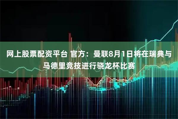 网上股票配资平台 官方：曼联8月1日将在瑞典与马德里竞技进行骁龙杯比赛