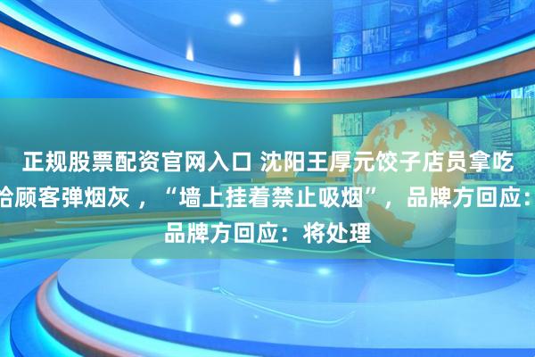 正规股票配资官网入口 沈阳王厚元饺子店员拿吃饭的碗给顾客弹烟灰 ，“墙上挂着禁止吸烟”，品牌方回应：将处理